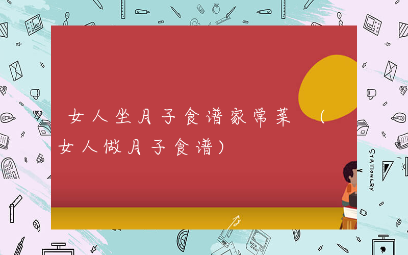 女人坐月子食谱家常菜 (女人做月子食谱)